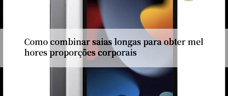 Como combinar saias longas para obter melhores proporções corporais