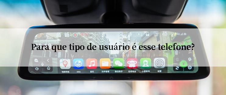 Para que tipo de usuário é esse telefone?