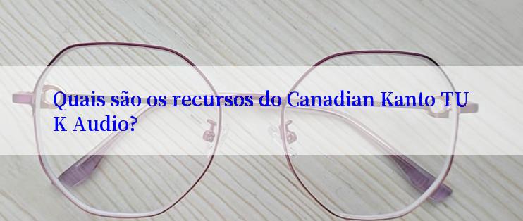 Quais são os recursos do Canadian Kanto TUK Audio?