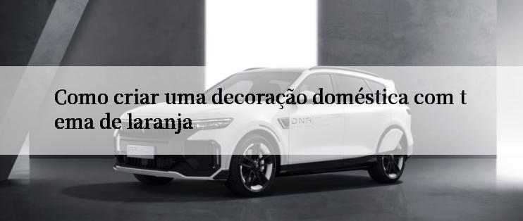 Como criar uma decoração doméstica com tema de laranja