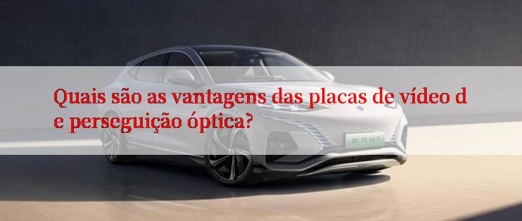 Quais são as vantagens das placas de vídeo de perseguição óptica?