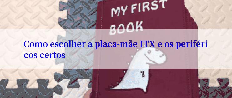 Como escolher a placa-mãe ITX e os periféricos certos