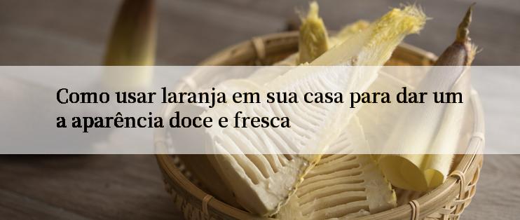 Como usar laranja em sua casa para dar uma aparência doce e fresca