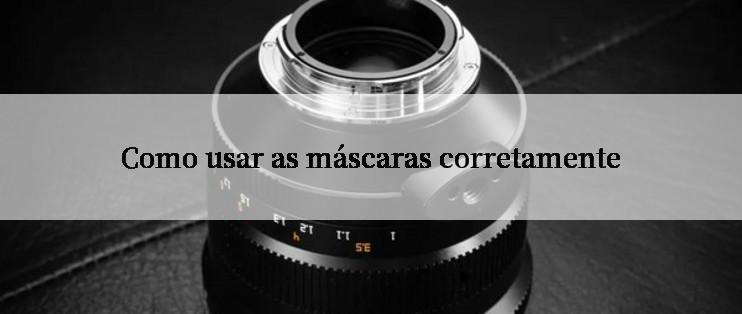 Como usar as máscaras corretamente