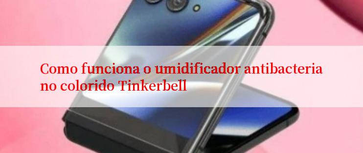 Como funciona o umidificador antibacteriano colorido Tinkerbell