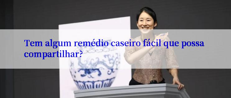 Tem algum remédio caseiro fácil que possa compartilhar?