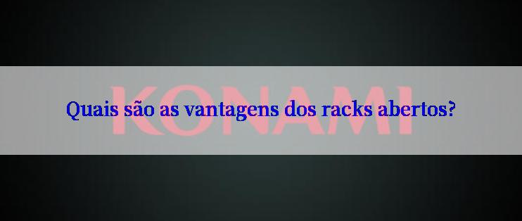 Quais são as vantagens dos racks abertos?