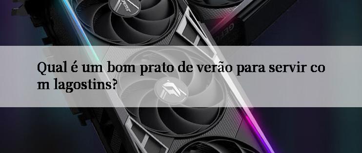 Qual é um bom prato de verão para servir com lagostins?