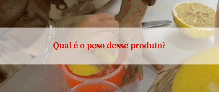 Qual é o peso desse produto?