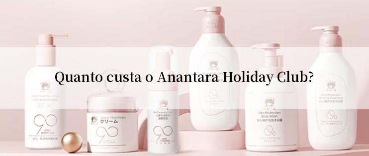 Quanto custa o Anantara Holiday Club?