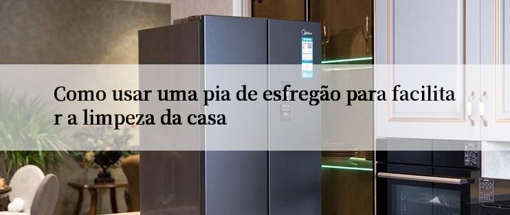 Como usar uma pia de esfregão para facilitar a limpeza da casa