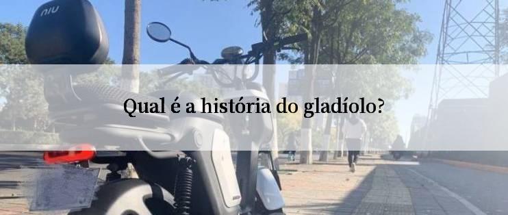 Qual é a história do gladíolo?