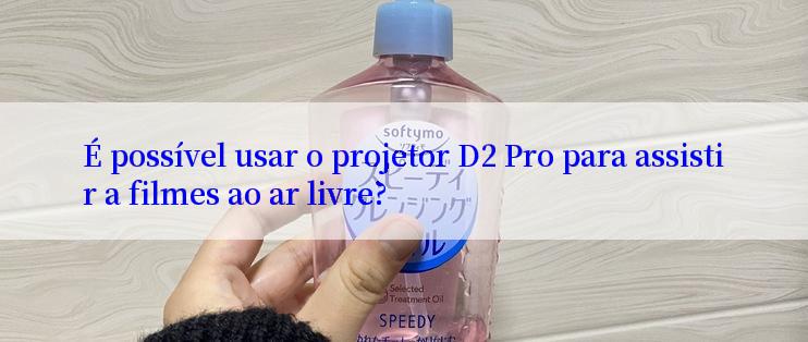 É possível usar o projetor D2 Pro para assistir a filmes ao ar livre?