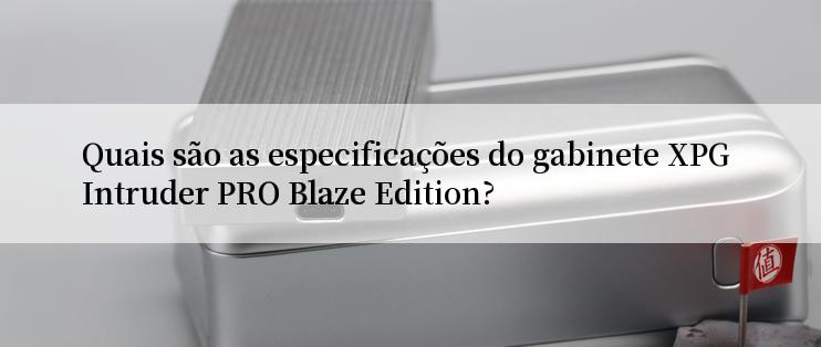 Quais são as especificações do gabinete XPG Intruder PRO Blaze Edition?