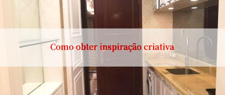 Como obter inspiração criativa