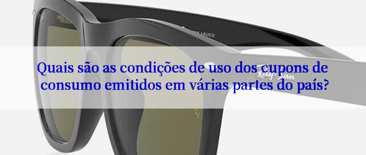 Quais são as condições de uso dos cupons de consumo emitidos em várias partes do país?