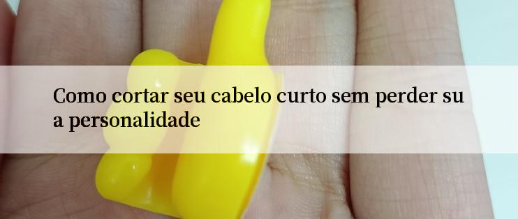 Como cortar seu cabelo curto sem perder sua personalidade