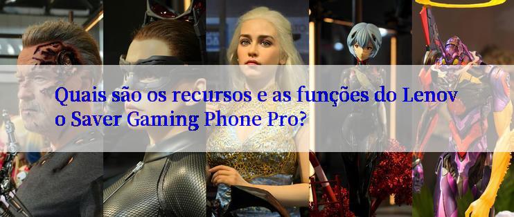 Quais são os recursos e as funções do Lenovo Saver Gaming Phone Pro?