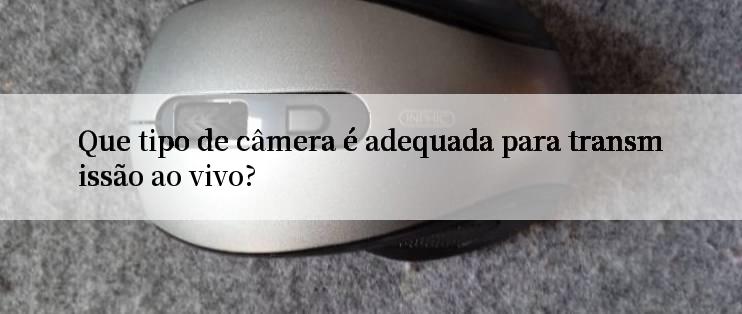 Que tipo de câmera é adequada para transmissão ao vivo?