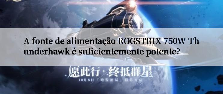 A fonte de alimentação ROGSTRIX 750W Thunderhawk é suficientemente potente?