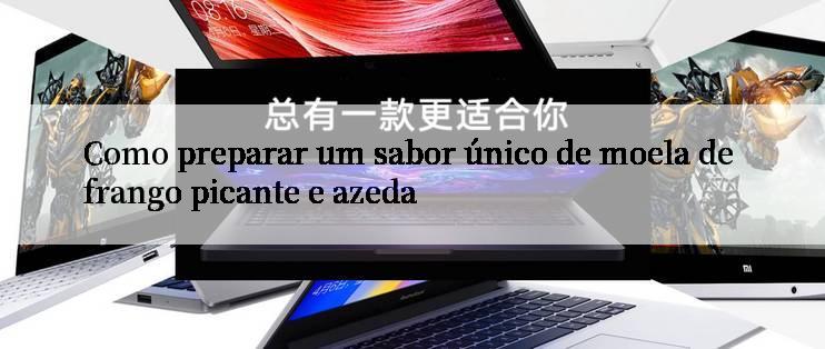 Como preparar um sabor único de moela de frango picante e azeda