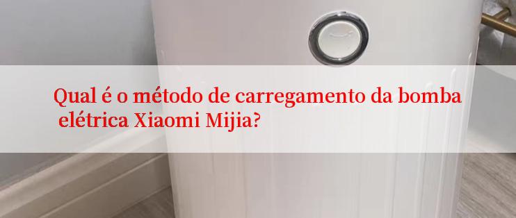 Qual é o método de carregamento da bomba elétrica Xiaomi Mijia?