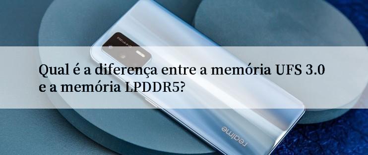 Qual é a diferença entre a memória UFS 3.0 e a memória LPDDR5?