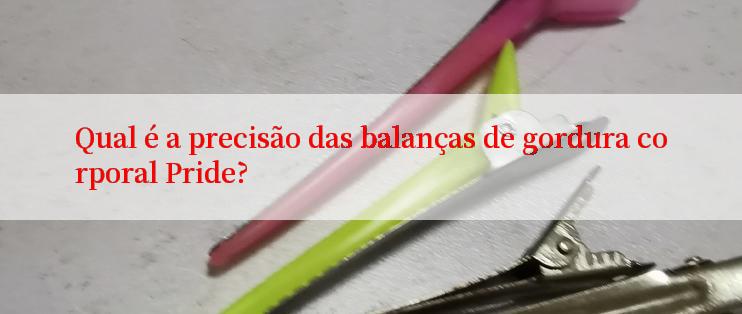 Qual é a precisão das balanças de gordura corporal Pride?