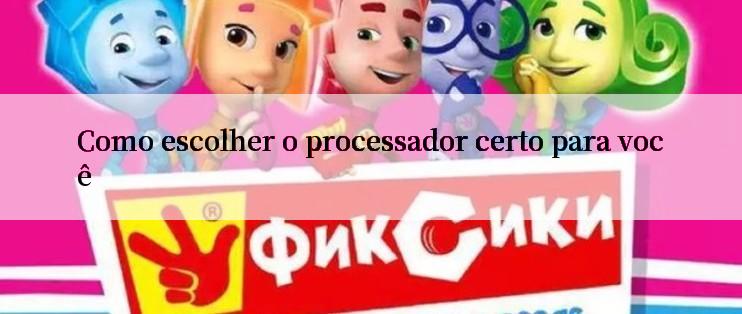 Como escolher o processador certo para você