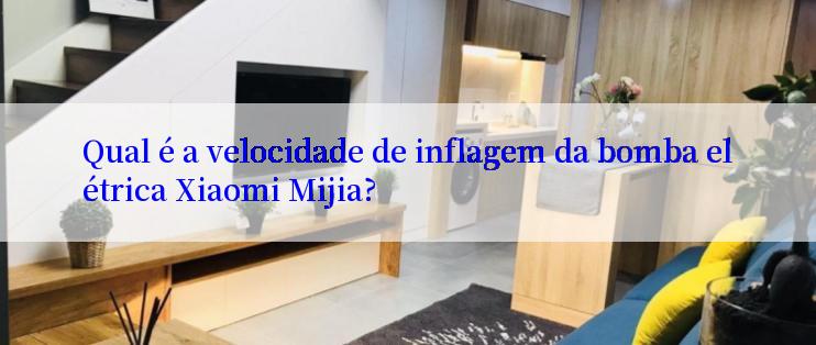 Qual é a velocidade de inflagem da bomba elétrica Xiaomi Mijia?