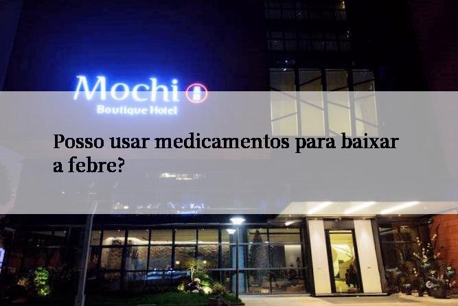 Posso usar medicamentos para baixar a febre?