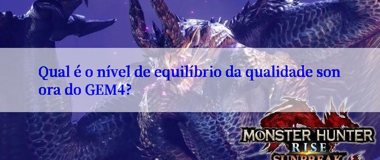 Qual é o nível de equilíbrio da qualidade sonora do GEM4?