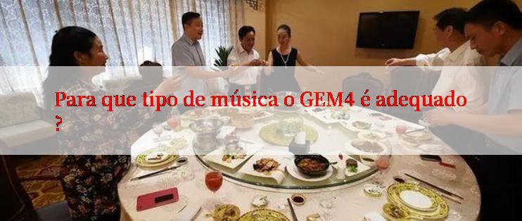 Para que tipo de música o GEM4 é adequado?