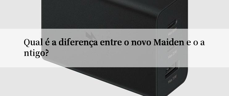 Qual é a diferença entre o novo Maiden e o antigo?