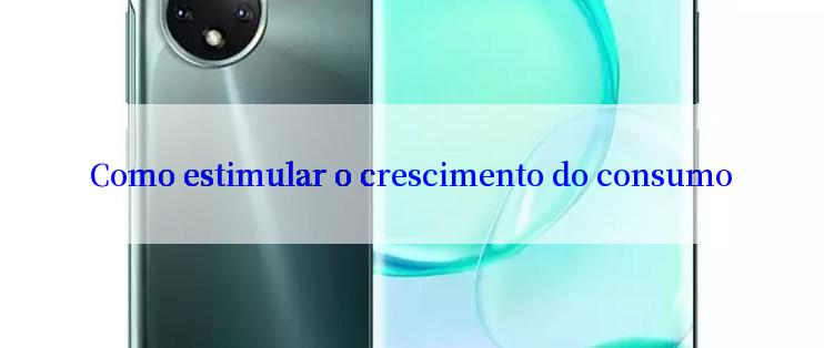 Como estimular o crescimento do consumo