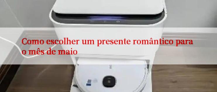 Como escolher um presente romântico para o mês de maio