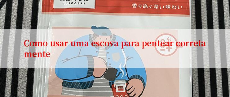 Como usar uma escova para pentear corretamente