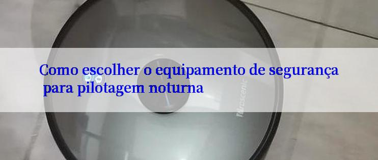 Como escolher o equipamento de segurança para pilotagem noturna