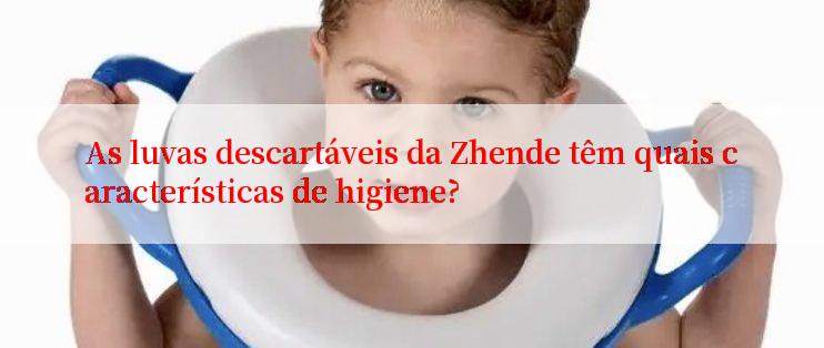 As luvas descartáveis da Zhende têm quais características de higiene?