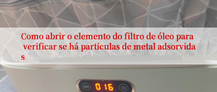 Como abrir o elemento do filtro de óleo para verificar se há partículas de metal adsorvidas