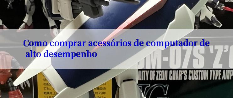 Como comprar acessórios de computador de alto desempenho