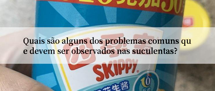 Quais são alguns dos problemas comuns que devem ser observados nas suculentas?