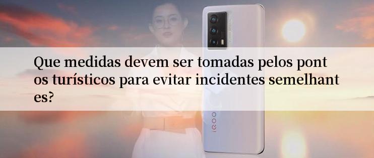 Que medidas devem ser tomadas pelos pontos turísticos para evitar incidentes semelhantes?