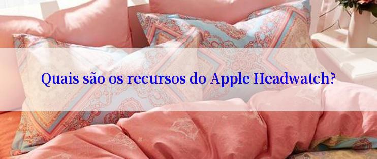 Quais são os recursos do Apple Headwatch?