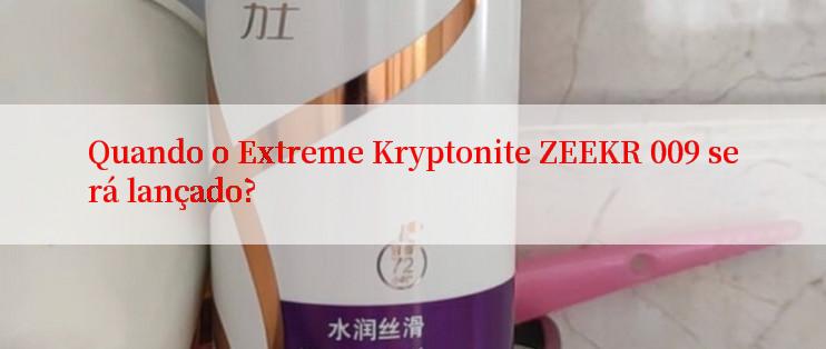 Quando o Extreme Kryptonite ZEEKR 009 será lançado?