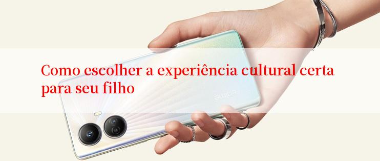 Como escolher a experiência cultural certa para seu filho