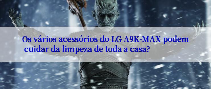 Os vários acessórios do LG A9K-MAX podem cuidar da limpeza de toda a casa?