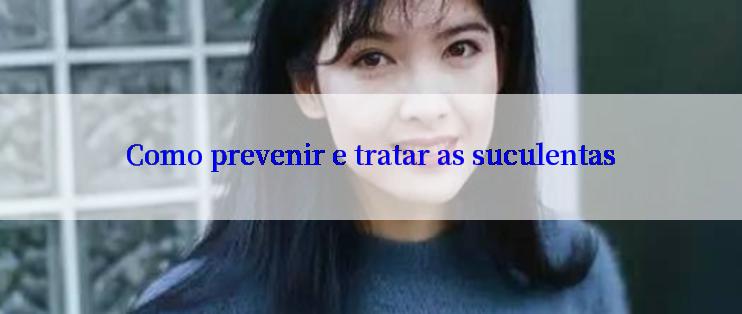 Como prevenir e tratar as suculentas