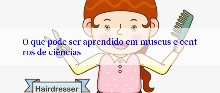 O que pode ser aprendido em museus e centros de ciências