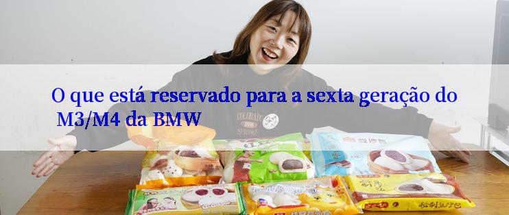 O que está reservado para a sexta geração do M3/M4 da BMW